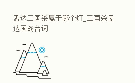 孟達(dá)三國殺屬于哪個燈_三國殺孟達(dá)國戰(zhàn)臺詞