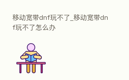 移動寬帶dnf玩不了_移動寬帶dnf玩不了怎么辦