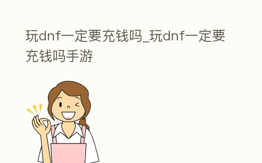 玩dnf一定要充錢嗎_玩dnf一定要充錢嗎手游