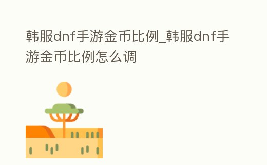 韓服dnf手游金幣比例_韓服dnf手游金幣比例怎么調