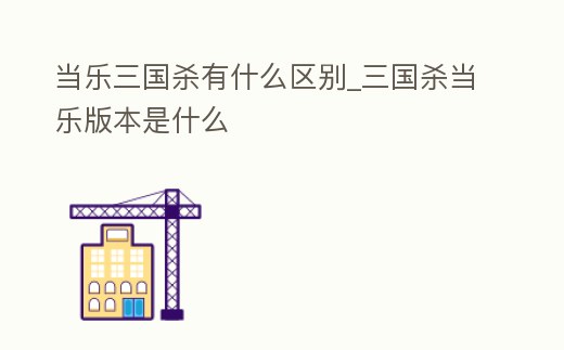 當樂三國殺有什么區別_三國殺當樂版本是什么