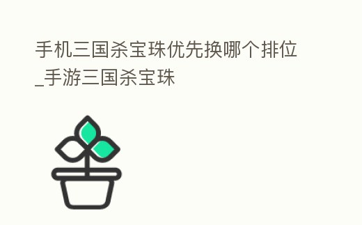 手機三國殺寶珠優(yōu)先換哪個排位_手游三國殺寶珠