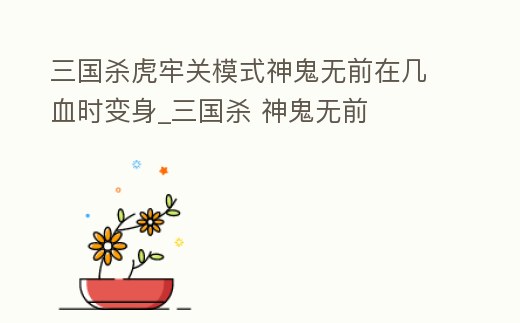 三國殺虎牢關模式神鬼無前在幾血時變身_三國殺 神鬼無前