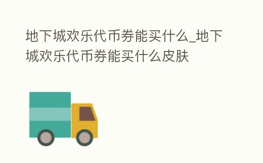 地下城歡樂代幣券能買什么_地下城歡樂代幣券能買什么皮膚