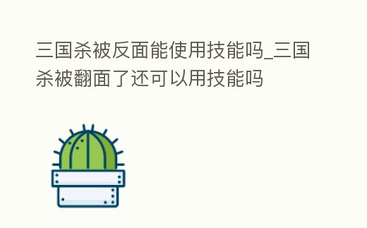三國殺被反面能使用技能嗎_三國殺被翻面了還可以用技能嗎