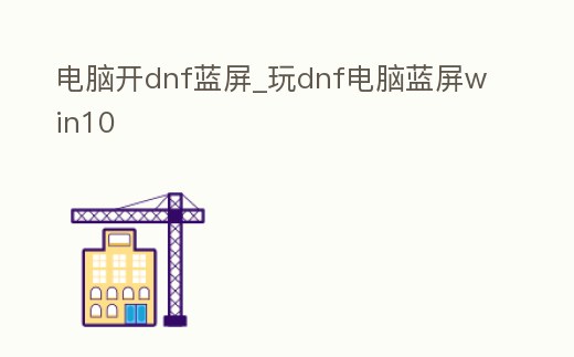 電腦開dnf藍(lán)屏_玩dnf電腦藍(lán)屏win10