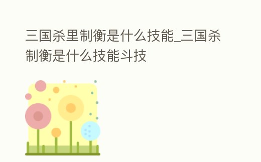 三國殺里制衡是什么技能_三國殺制衡是什么技能斗技