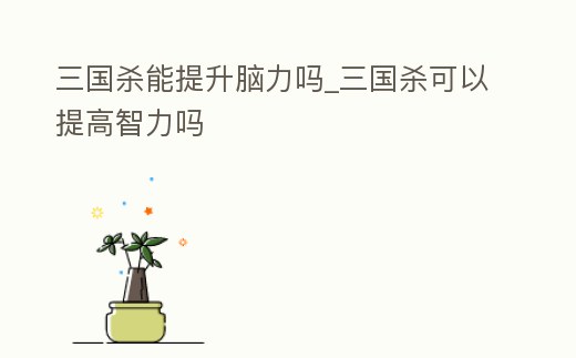 三國殺能提升腦力嗎_三國殺可以提高智力嗎