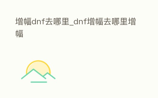 增幅dnf去哪里_dnf增幅去哪里增幅