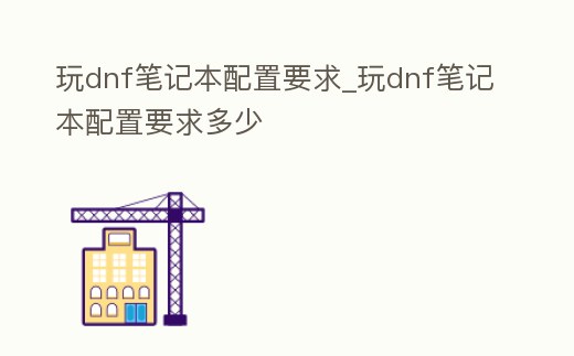 玩dnf筆記本配置要求_玩dnf筆記本配置要求多少