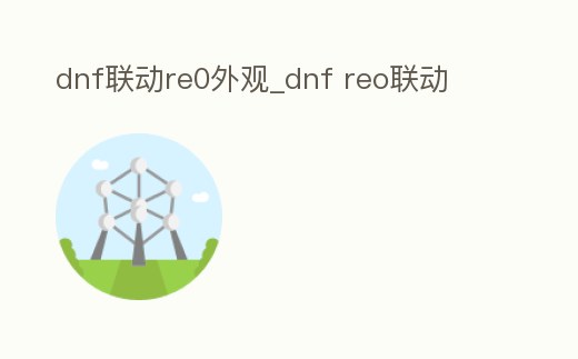dnf聯(lián)動(dòng)re0外觀_dnf reo聯(lián)動(dòng)
