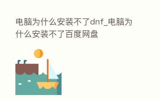 電腦為什么安裝不了dnf_電腦為什么安裝不了百度網(wǎng)盤