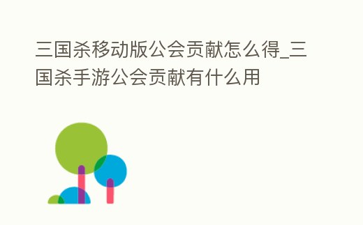 三國殺移動版公會貢獻怎么得_三國殺手游公會貢獻有什么用