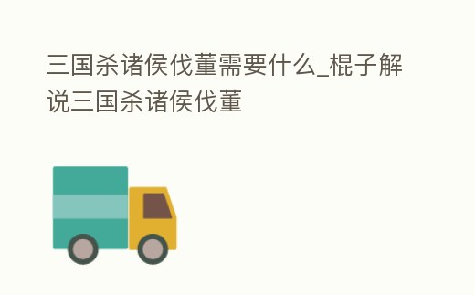 三國殺諸侯伐董需要什么_棍子解說三國殺諸侯伐董