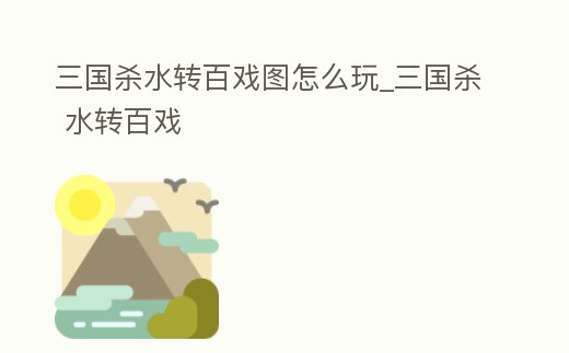 三國(guó)殺水轉(zhuǎn)百戲圖怎么玩_三國(guó)殺 水轉(zhuǎn)百戲