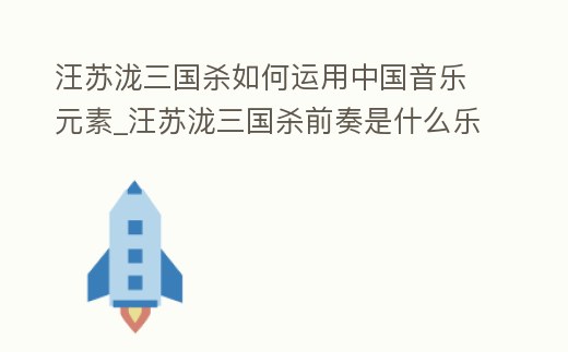 汪蘇瀧三國殺如何運用中國音樂元素_汪蘇瀧三國殺前奏是什么樂器