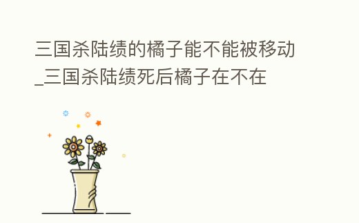 三國殺陸績的橘子能不能被移動_三國殺陸績死后橘子在不在