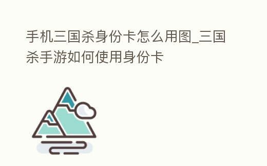 手機三國殺身份卡怎么用圖_三國殺手游如何使用身份卡