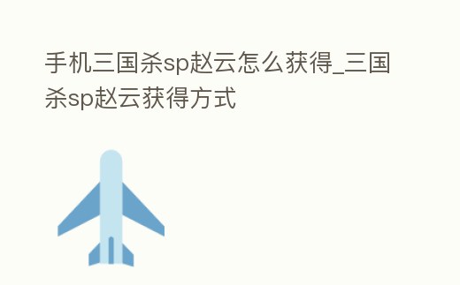 手機三國殺sp趙云怎么獲得_三國殺sp趙云獲得方式