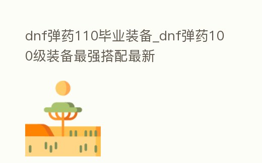 dnf彈藥110畢業裝備_dnf彈藥100級裝備最強搭配最新