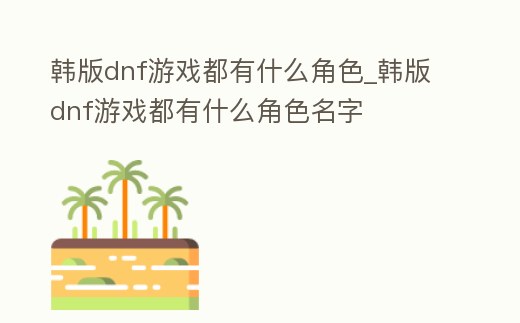 韓版dnf游戲都有什么角色_韓版dnf游戲都有什么角色名字