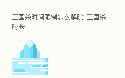 三國殺時間限制怎么解除_三國殺時長