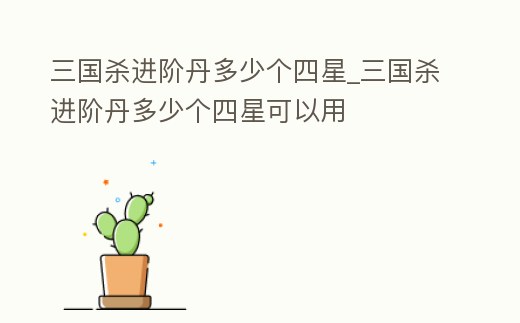三國殺進(jìn)階丹多少個(gè)四星_三國殺進(jìn)階丹多少個(gè)四星可以用