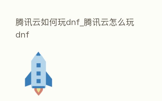 騰訊云如何玩dnf_騰訊云怎么玩dnf