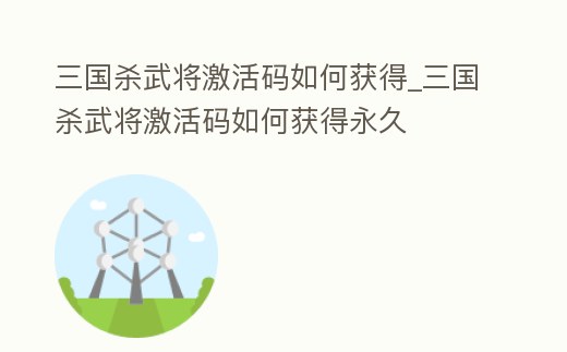 三國殺武將激活碼如何獲得_三國殺武將激活碼如何獲得永久