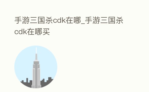 手游三國殺cdk在哪_手游三國殺cdk在哪買