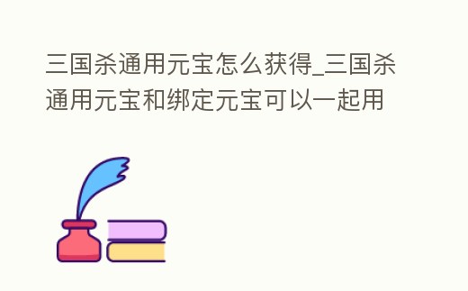 三國殺通用元寶怎么獲得_三國殺通用元寶和綁定元寶可以一起用嗎