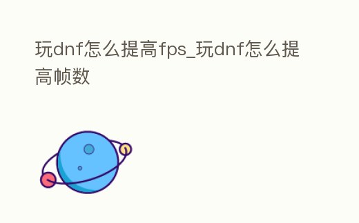 玩dnf怎么提高fps_玩dnf怎么提高幀數(shù)