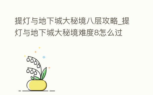 提燈與地下城大秘境八層攻略_提燈與地下城大秘境難度8怎么過