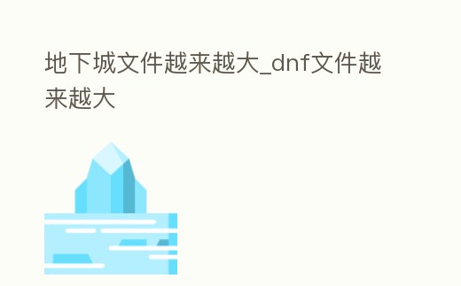地下城文件越來越大_dnf文件越來越大