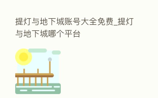 提燈與地下城賬號大全免費_提燈與地下城哪個平臺