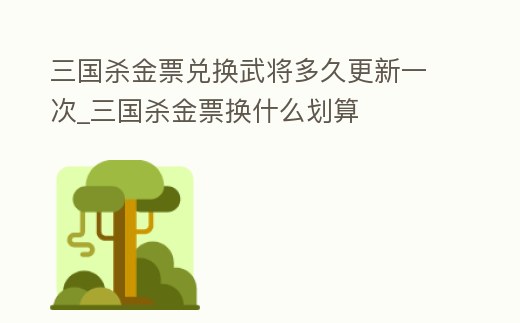 三國殺金票兌換武將多久更新一次_三國殺金票換什么劃算