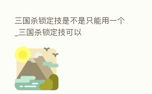三國殺鎖定技是不是只能用一個(gè)_三國殺鎖定技可以