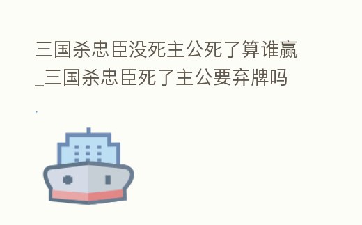 三國殺忠臣沒死主公死了算誰贏_三國殺忠臣死了主公要棄牌嗎