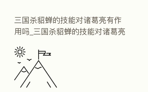 三國殺貂蟬的技能對諸葛亮有作用嗎_三國殺貂蟬的技能對諸葛亮有作用嗎視頻