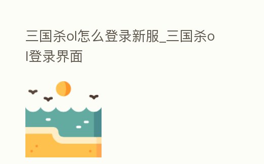 三國殺ol怎么登錄新服_三國殺ol登錄界面