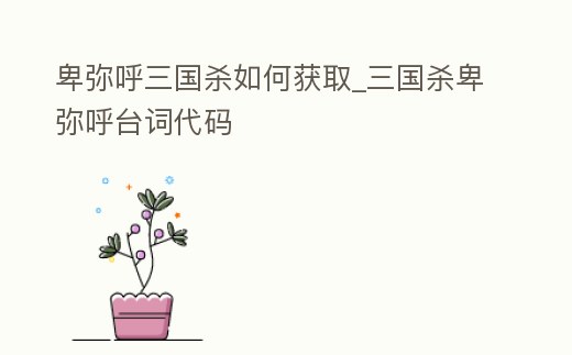 卑彌呼三國殺如何獲取_三國殺卑彌呼臺詞代碼