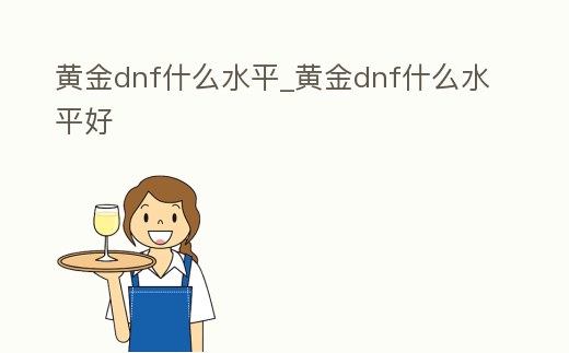 黃金dnf什么水平_黃金dnf什么水平好