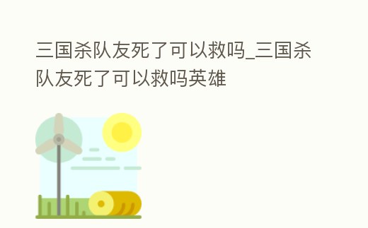 三國殺隊友死了可以救嗎_三國殺隊友死了可以救嗎英雄