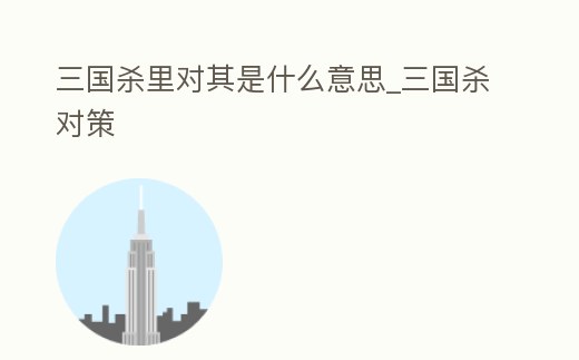 三國(guó)殺里對(duì)其是什么意思_三國(guó)殺對(duì)策