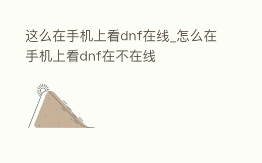 這么在手機上看dnf在線_怎么在手機上看dnf在不在線