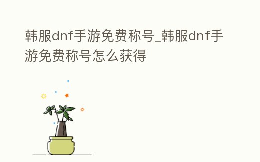 韓服dnf手游免費稱號_韓服dnf手游免費稱號怎么獲得