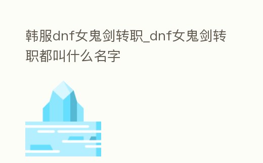 韓服dnf女鬼劍轉(zhuǎn)職_dnf女鬼劍轉(zhuǎn)職都叫什么名字