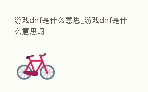 游戲dnf是什么意思_游戲dnf是什么意思呀