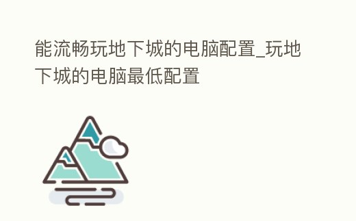 能流暢玩地下城的電腦配置_玩地下城的電腦最低配置