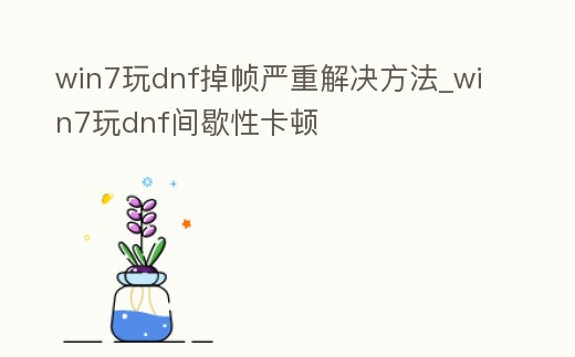 win7玩dnf掉幀嚴重解決方法_win7玩dnf間歇性卡頓